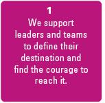 we support leaders and teams to define their destination and find the courage to reach it